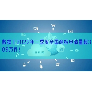 数据丨2022年二季度全国商标申请量超389万件！